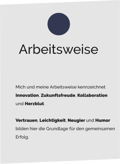 Mich und meine Arbeitsweise kennzeichnet  Innovation, Zukunftsfreude, Kollaboration  und Herzblut.   Vertrauen, Leichtigkeit, Neugier und Humor  bilden hier die Grundlage für den gemeinsamen  Erfolg.  Arbeitsweise