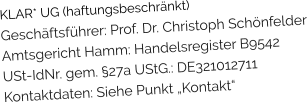 KLAR* UG (haftungsbeschränkt) Geschäftsführer: Prof. Dr. Christoph Schönfelder Amtsgericht Hamm: Handelsregister B9542 USt-IdNr. gem. §27a UStG.: DE321012711 Kontaktdaten: Siehe Punkt „Kontakt“